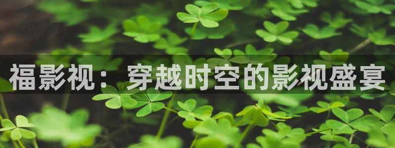 宅男视频网站在线观看：福影视：穿越时空的影视盛宴